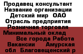 Продавец-консультант › Название организации ­ Детский мир, ОАО › Отрасль предприятия ­ Розничная торговля › Минимальный оклад ­ 25 000 - Все города Работа » Вакансии   . Амурская обл.,Благовещенский р-н